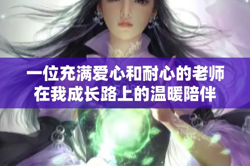 一位充满爱心和耐心的老师在我成长路上的温暖陪伴