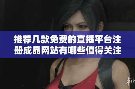 推荐几款免费的直播平台注册成品网站有哪些值得关注的选择