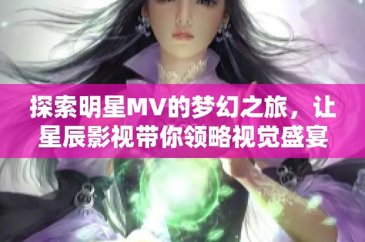 探索明星MV的梦幻之旅，让星辰影视带你领略视觉盛宴