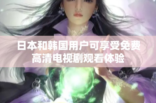 日本和韩国用户可享受免费高清电视剧观看体验