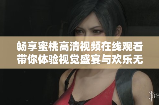畅享蜜桃高清视频在线观看带你体验视觉盛宴与欢乐无限