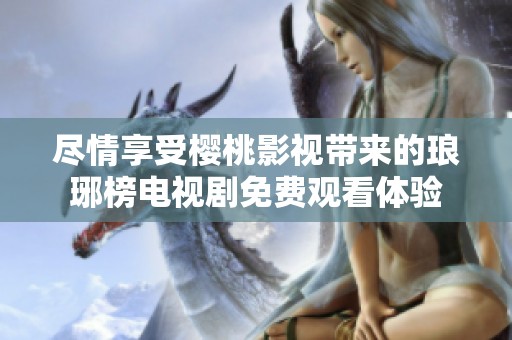 尽情享受樱桃影视带来的琅琊榜电视剧免费观看体验