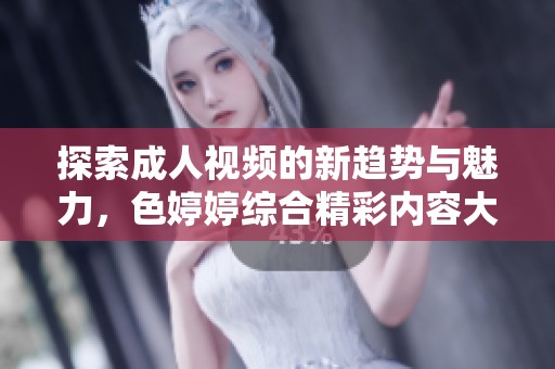 探索成人视频的新趋势与魅力，色婷婷综合精彩内容大揭秘