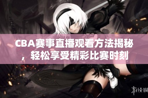 CBA赛事直播观看方法揭秘，轻松享受精彩比赛时刻