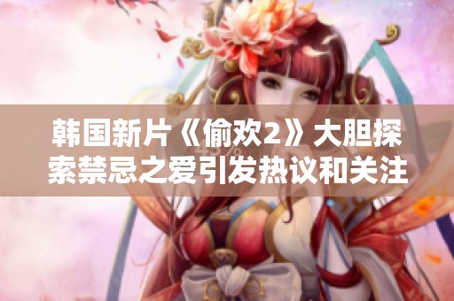韩国新片《偷欢2》大胆探索禁忌之爱引发热议和关注