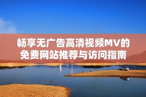 畅享无广告高清视频MV的免费网站推荐与访问指南