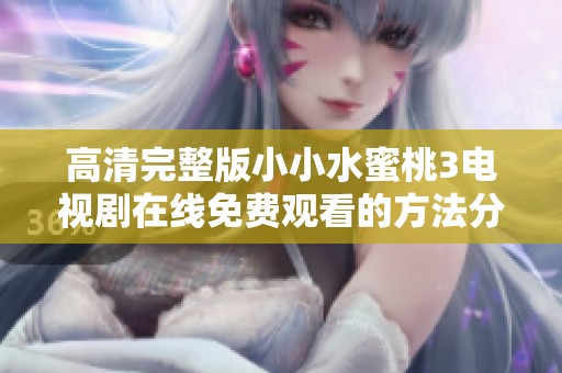 高清完整版小小水蜜桃3电视剧在线免费观看的方法分享