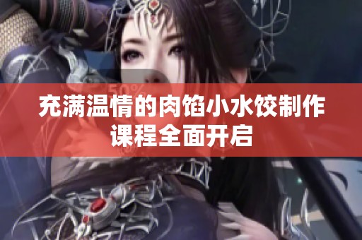 充满温情的肉馅小水饺制作课程全面开启