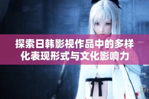 探索日韩影视作品中的多样化表现形式与文化影响力
