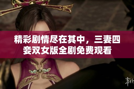 精彩剧情尽在其中，三妻四妾双女版全剧免费观看