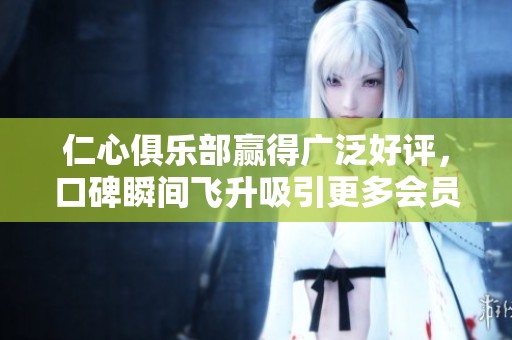 仁心俱乐部赢得广泛好评，口碑瞬间飞升吸引更多会员加入