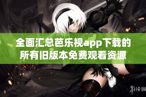 全面汇总芭乐视app下载的所有旧版本免费观看资源