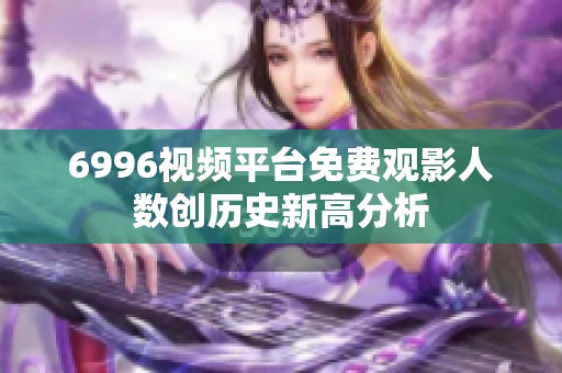 6996视频平台免费观影人数创历史新高分析