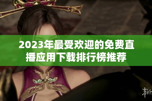 2023年最受欢迎的免费直播应用下载排行榜推荐
