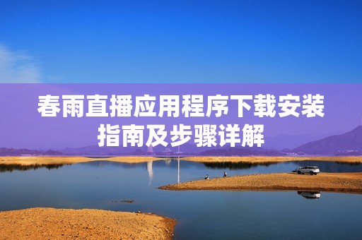 春雨直播应用程序下载安装指南及步骤详解