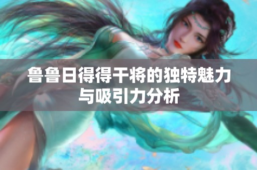 鲁鲁日得得干将的独特魅力与吸引力分析