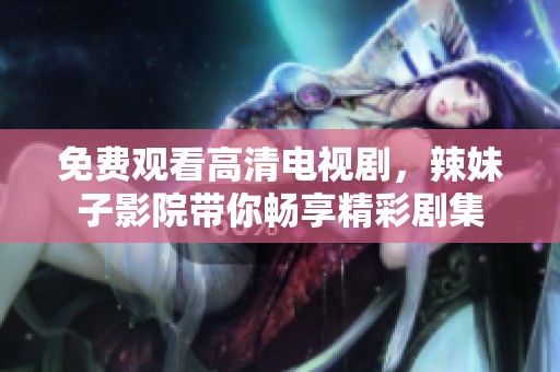 免费观看高清电视剧，辣妹子影院带你畅享精彩剧集