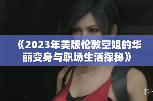 《2023年美版伦敦空姐的华丽变身与职场生活探秘》