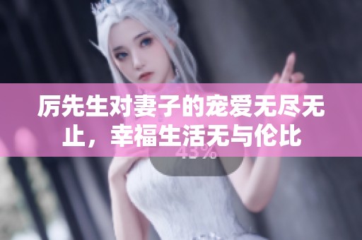 厉先生对妻子的宠爱无尽无止，幸福生活无与伦比