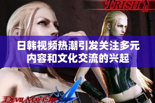 日韩视频热潮引发关注多元内容和文化交流的兴起