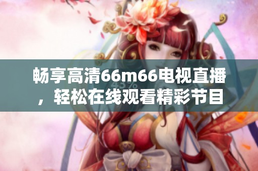 畅享高清66m66电视直播，轻松在线观看精彩节目
