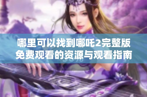 哪里可以找到哪吒2完整版免费观看的资源与观看指南