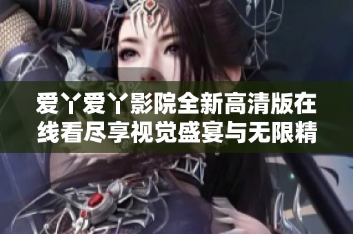 爱丫爱丫影院全新高清版在线看尽享视觉盛宴与无限精彩