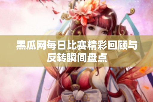 黑瓜网每日比赛精彩回顾与反转瞬间盘点