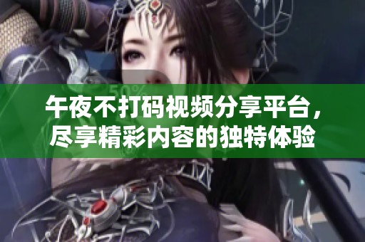 午夜不打码视频分享平台，尽享精彩内容的独特体验