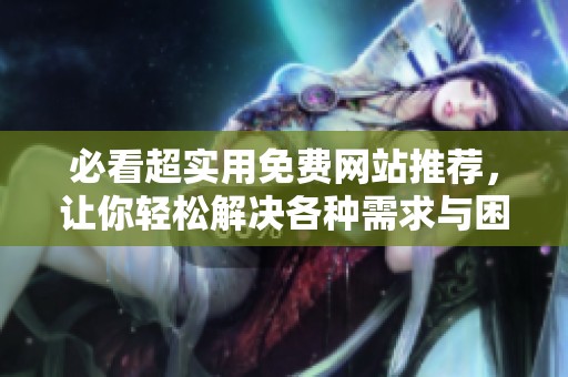 必看超实用免费网站推荐，让你轻松解决各种需求与困扰