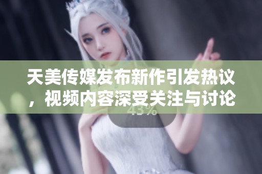 天美传媒发布新作引发热议，视频内容深受关注与讨论