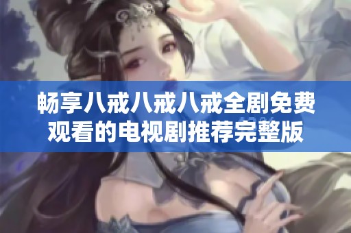 畅享八戒八戒八戒全剧免费观看的电视剧推荐完整版