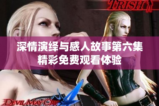 深情演绎与感人故事第六集精彩免费观看体验