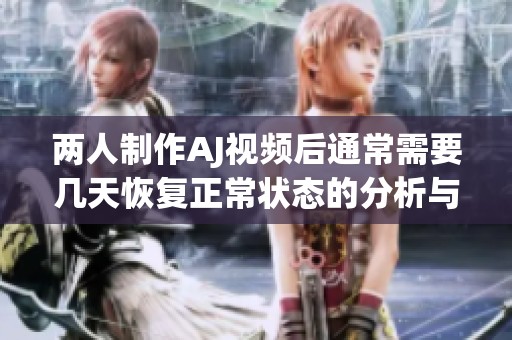两人制作AJ视频后通常需要几天恢复正常状态的分析与探讨