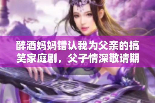 醉酒妈妈错认我为父亲的搞笑家庭剧，父子情深敬请期待