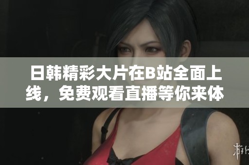日韩精彩大片在B站全面上线，免费观看直播等你来体验