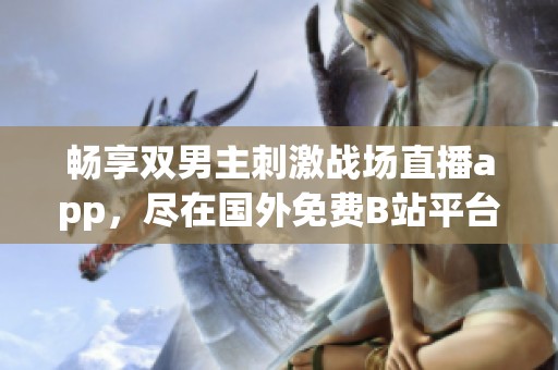 畅享双男主刺激战场直播app，尽在国外免费B站平台