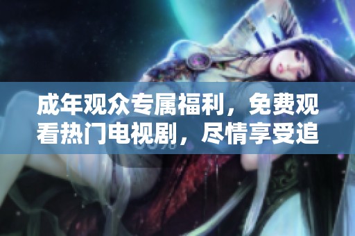 成年观众专属福利，免费观看热门电视剧，尽情享受追剧时光