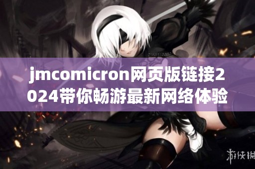 jmcomicron网页版链接2024带你畅游最新网络体验与资讯