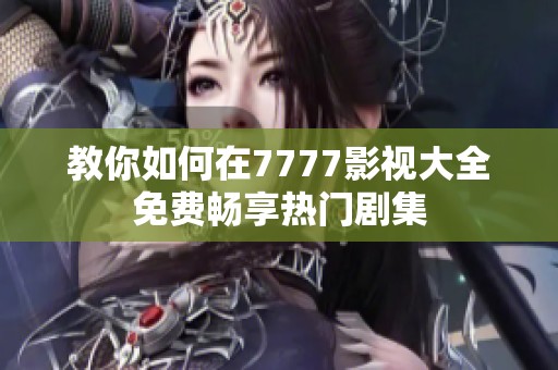 教你如何在7777影视大全免费畅享热门剧集