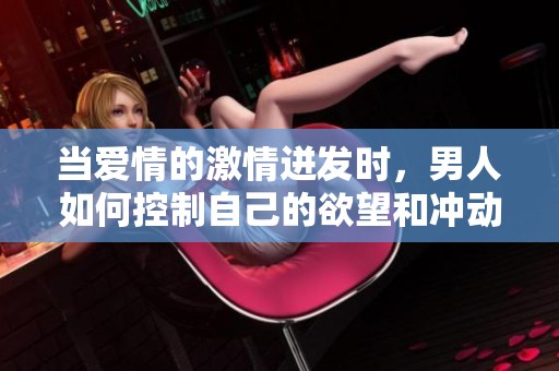 当爱情的激情迸发时，男人如何控制自己的欲望和冲动