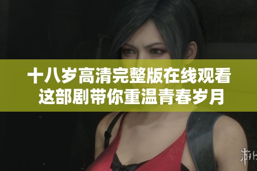 十八岁高清完整版在线观看 这部剧带你重温青春岁月