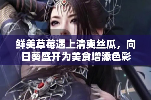 鲜美草莓遇上清爽丝瓜，向日葵盛开为美食增添色彩