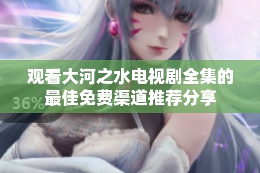 观看大河之水电视剧全集的最佳免费渠道推荐分享