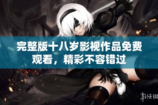 完整版十八岁影视作品免费观看，精彩不容错过