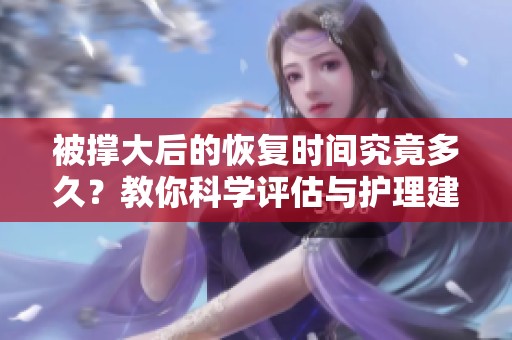被撑大后的恢复时间究竟多久？教你科学评估与护理建议