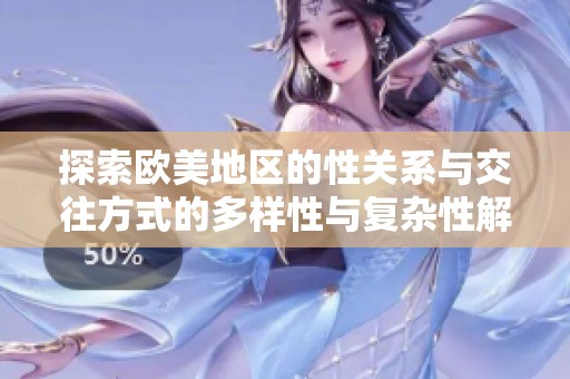 探索欧美地区的性关系与交往方式的多样性与复杂性解析