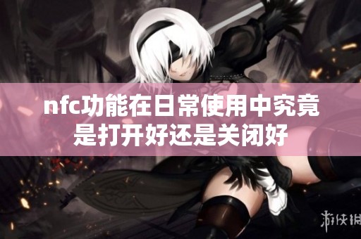 nfc功能在日常使用中究竟是打开好还是关闭好