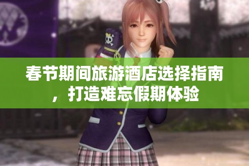 春节期间旅游酒店选择指南，打造难忘假期体验