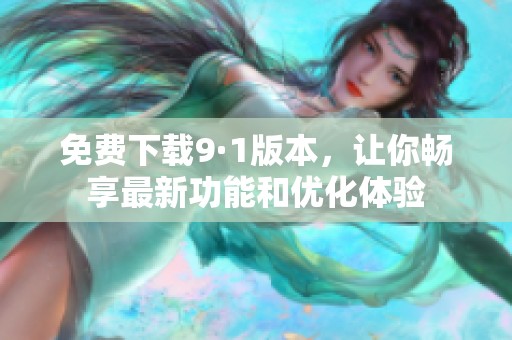 免费下载9·1版本，让你畅享最新功能和优化体验